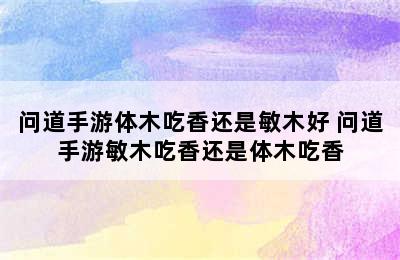 问道手游体木吃香还是敏木好 问道手游敏木吃香还是体木吃香